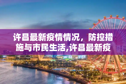 许昌最新疫情情况，防控措施与市民生活,许昌最新疫情情况