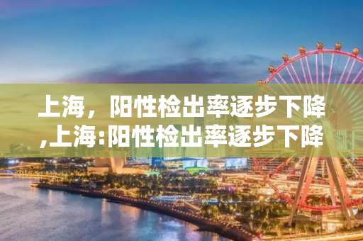 上海，阳性检出率逐步下降,上海:阳性检出率逐步下降