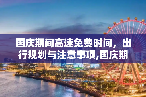 国庆期间高速免费时间，出行规划与注意事项,国庆期间高速免费时间