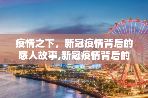 疫情之下，新冠疫情背后的感人故事,新冠疫情背后的感人故事