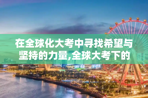 在全球化大考中寻找希望与坚持的力量,全球大考下的希望与坚持
