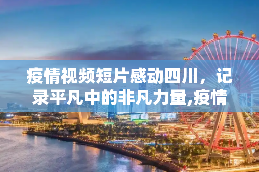 疫情视频短片感动四川，记录平凡中的非凡力量,疫情视频短片感动四川