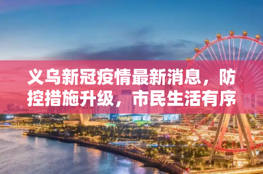 义乌新冠疫情最新消息，防控措施升级，市民生活有序,义乌新冠疫情最新消息