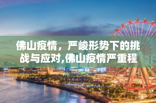 佛山疫情，严峻形势下的挑战与应对,佛山疫情严重程度