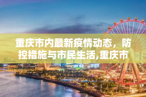重庆市内最新疫情动态，防控措施与市民生活,重庆市内最新疫情