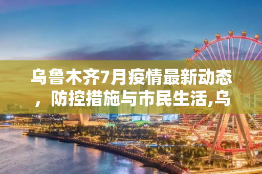 乌鲁木齐7月疫情最新动态，防控措施与市民生活,乌鲁木齐疫情最新7月