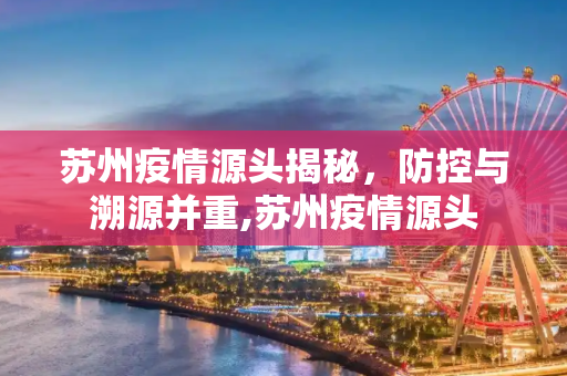 苏州疫情源头揭秘，防控与溯源并重,苏州疫情源头