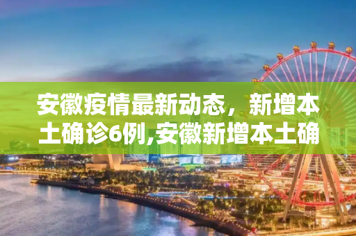 安徽疫情最新动态，新增本土确诊6例,安徽新增本土确诊6例