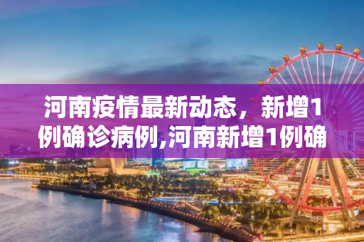 河南疫情最新动态，新增1例确诊病例,河南新增1例确诊