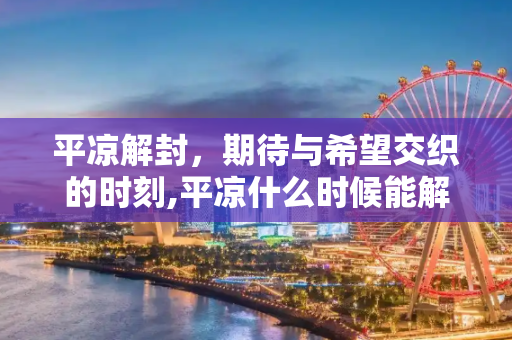 平凉解封，期待与希望交织的时刻,平凉什么时候能解封