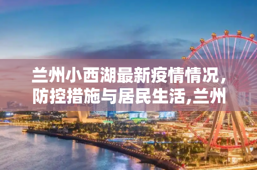 兰州小西湖最新疫情情况，防控措施与居民生活,兰州小西湖最新疫情情况