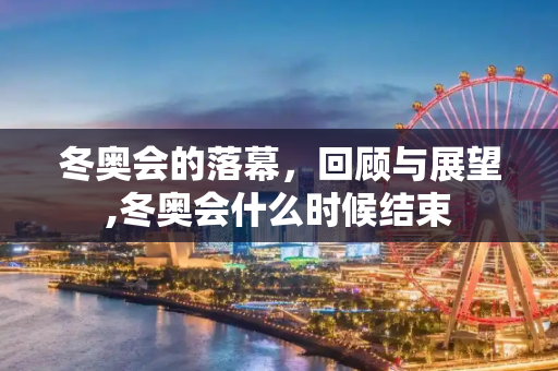 冬奥会的落幕，回顾与展望,冬奥会什么时候结束