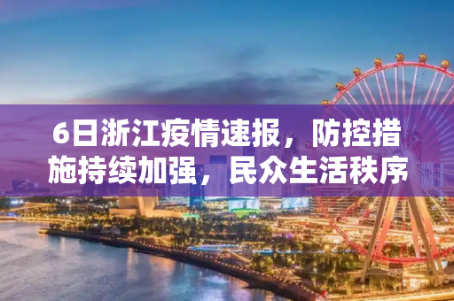6日浙江疫情速报，防控措施持续加强，民众生活秩序逐步恢复,6日浙江疫情速报