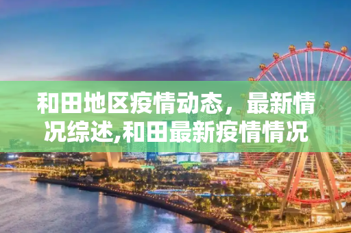 和田地区疫情动态，最新情况综述,和田最新疫情情况