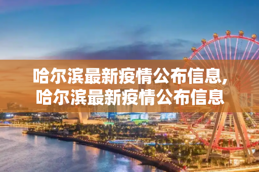 哈尔滨最新疫情公布信息,哈尔滨最新疫情公布信息