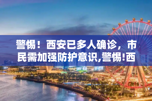 警惕！西安已多人确诊，市民需加强防护意识,警惕!西安已多人确诊!