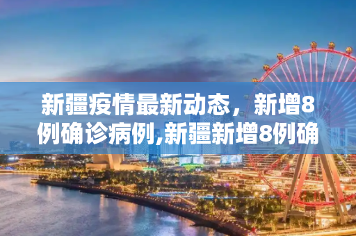 新疆疫情最新动态，新增8例确诊病例,新疆新增8例确诊病例