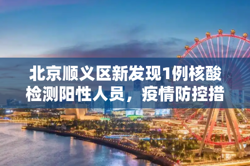 北京顺义区新发现1例核酸检测阳性人员，疫情防控措施加强,北京顺义新增1例核酸阳性人员