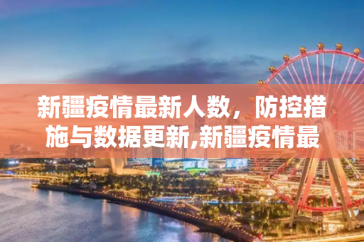 新疆疫情最新人数，防控措施与数据更新,新疆疫情最新人数