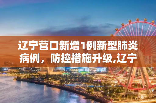 辽宁营口新增1例新型肺炎病例，防控措施升级,辽宁营口新增1例新型肺炎