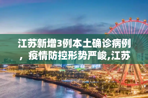 江苏新增3例本土确诊病例，疫情防控形势严峻,江苏新增3例本土确诊病例