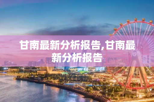 甘南最新分析报告,甘南最新分析报告