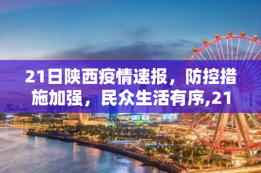 21日陕西疫情速报，防控措施加强，民众生活有序,21日陕西疫情速报