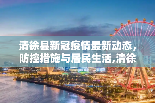 清徐县新冠疫情最新动态，防控措施与居民生活,清徐新冠疫情最新消息