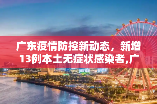 广东疫情防控新动态，新增13例本土无症状感染者,广东新增13例本土无症状