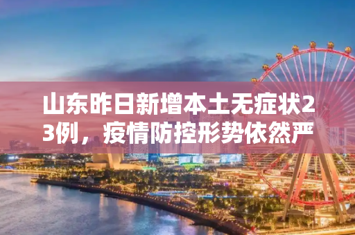 山东昨日新增本土无症状23例，疫情防控形势依然严峻,山东昨日新增本土无症状23例