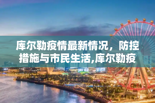 库尔勒疫情最新情况，防控措施与市民生活,库尔勒疫情最新情况