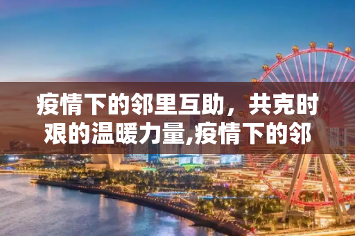 疫情下的邻里互助，共克时艰的温暖力量,疫情下的邻里互助