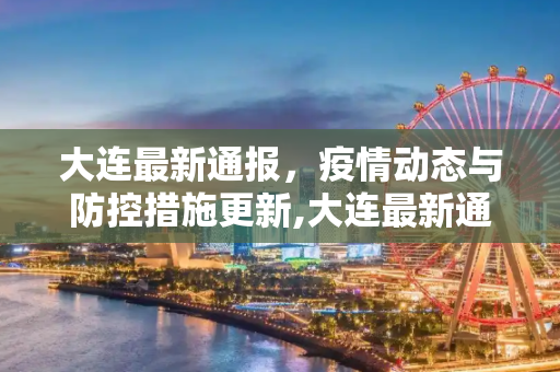 大连最新通报，疫情动态与防控措施更新,大连最新通报