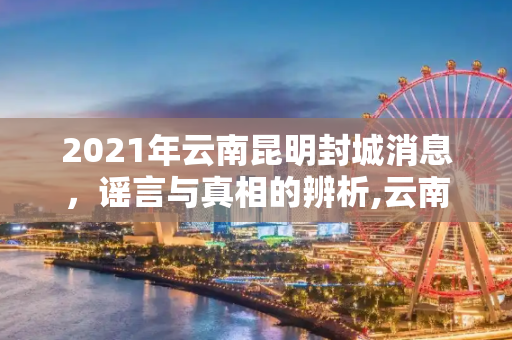 2021年云南昆明封城消息，谣言与真相的辨析,云南昆明封城最新消息2021