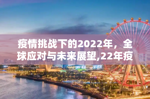 疫情挑战下的2022年，全球应对与未来展望,22年疫情挑战