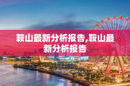 鞍山最新分析报告,鞍山最新分析报告