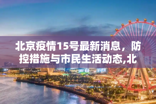 北京疫情15号最新消息，防控措施与市民生活动态,北京疫情15号最新消息