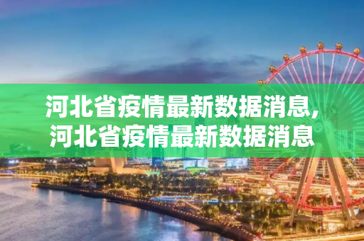 河北省疫情最新数据消息,河北省疫情最新数据消息