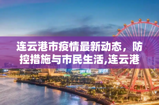 连云港市疫情最新动态，防控措施与市民生活,连云港最新疫情情况