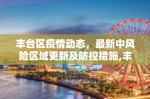 丰台区疫情动态，最新中风险区域更新及防控措施,丰台疫情最新中风险