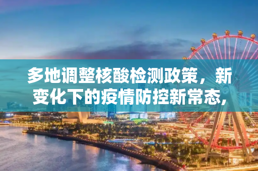多地调整核酸检测政策，新变化下的疫情防控新常态,多地核酸检测通知发生变化