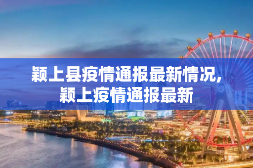 颖上县疫情通报最新情况,颖上疫情通报最新