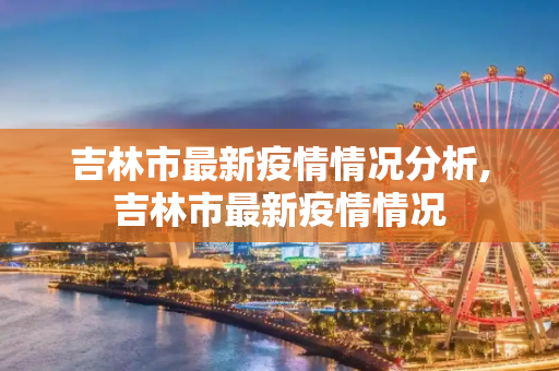 吉林市最新疫情情况分析,吉林市最新疫情情况
