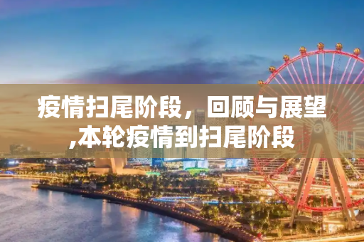 疫情扫尾阶段，回顾与展望,本轮疫情到扫尾阶段