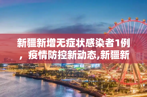 新疆新增无症状感染者1例，疫情防控新动态,新疆新增无症状感染者1例