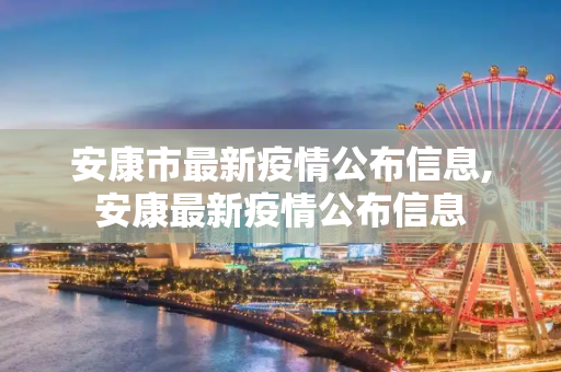 安康市最新疫情公布信息,安康最新疫情公布信息