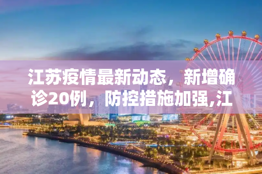 江苏疫情最新动态，新增确诊20例，防控措施加强,江苏新增确诊20例