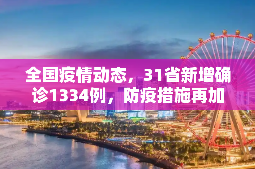 全国疫情动态，31省新增确诊1334例，防疫措施再加强,31省新增确诊1334例