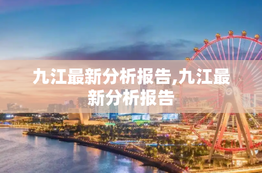九江最新分析报告,九江最新分析报告