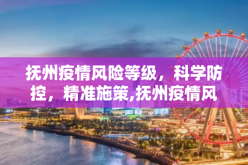 抚州疫情风险等级，科学防控，精准施策,抚州疫情风险等级